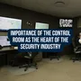 Importance Of The Control Room As The Heart Of The Security Industry